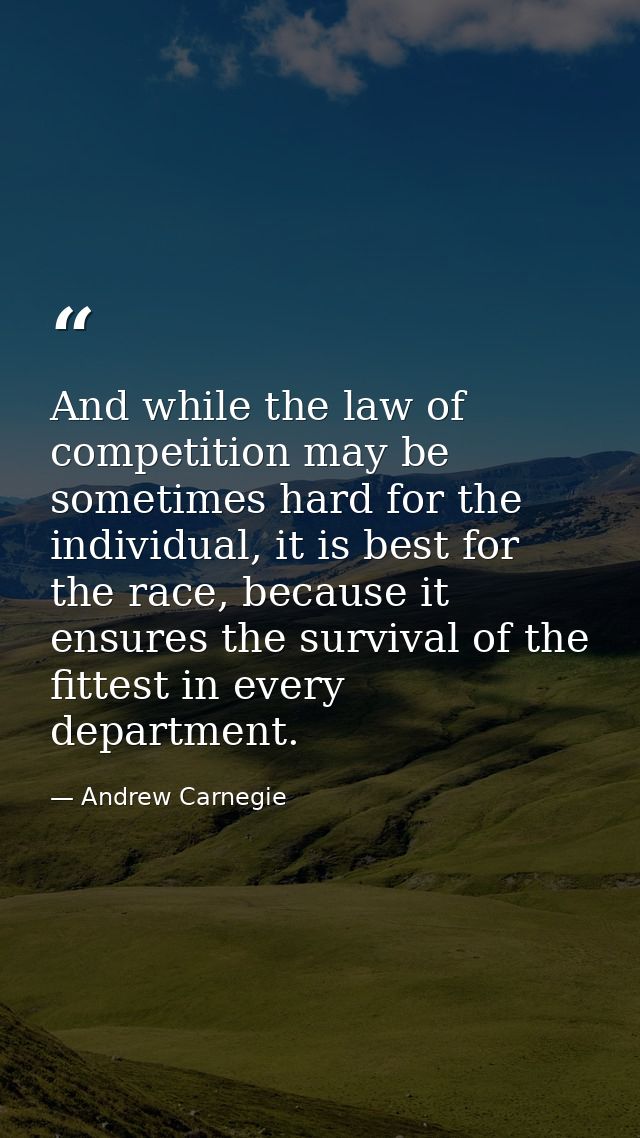 And while the law of competition may be sometimes hard for the individual, it is best for the race, because it ensures t — Andrew Carnegie