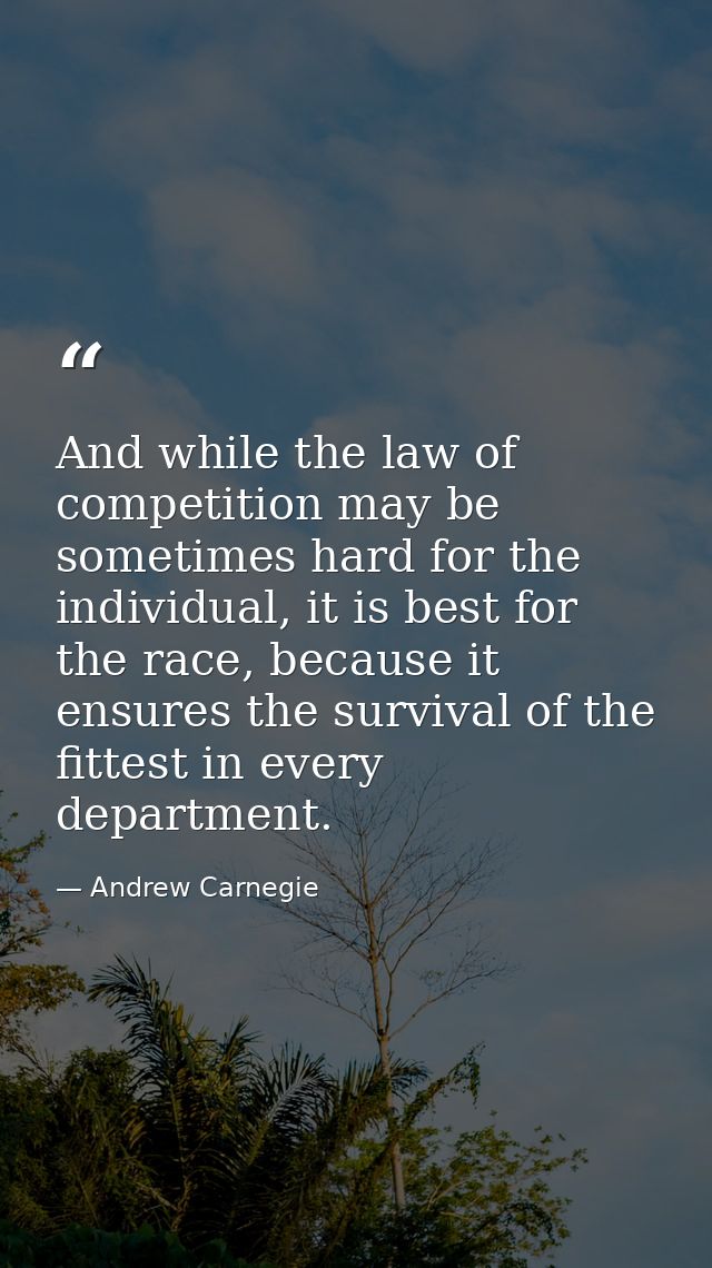 And while the law of competition may be sometimes hard for the individual, it is best for the race, because it ensures t — Andrew Carnegie