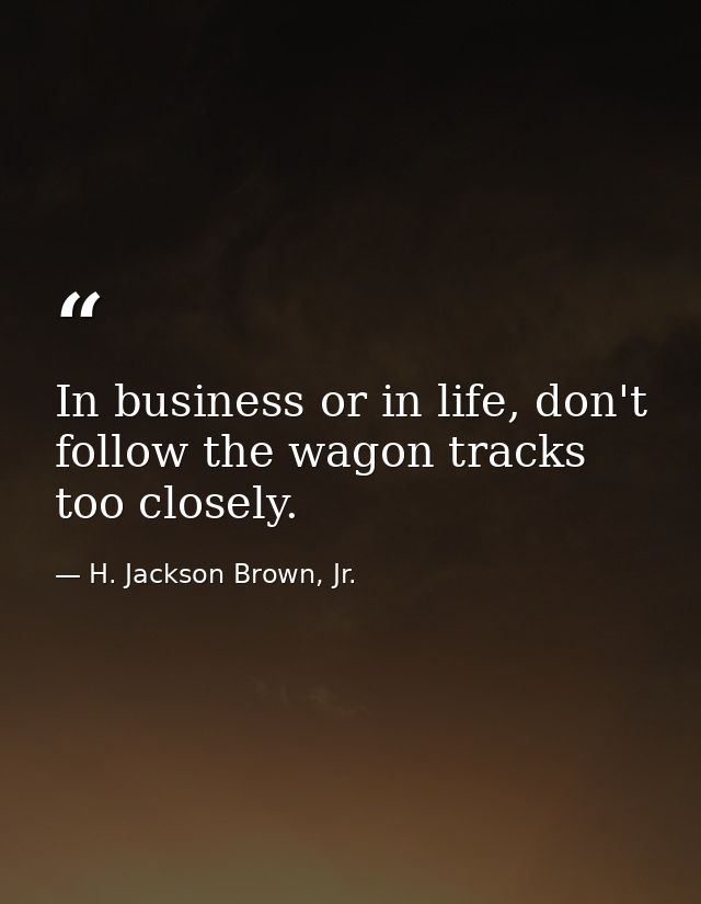 In business or in life, don't follow the wagon tracks too closely. — H. Jackson Brown, Jr.