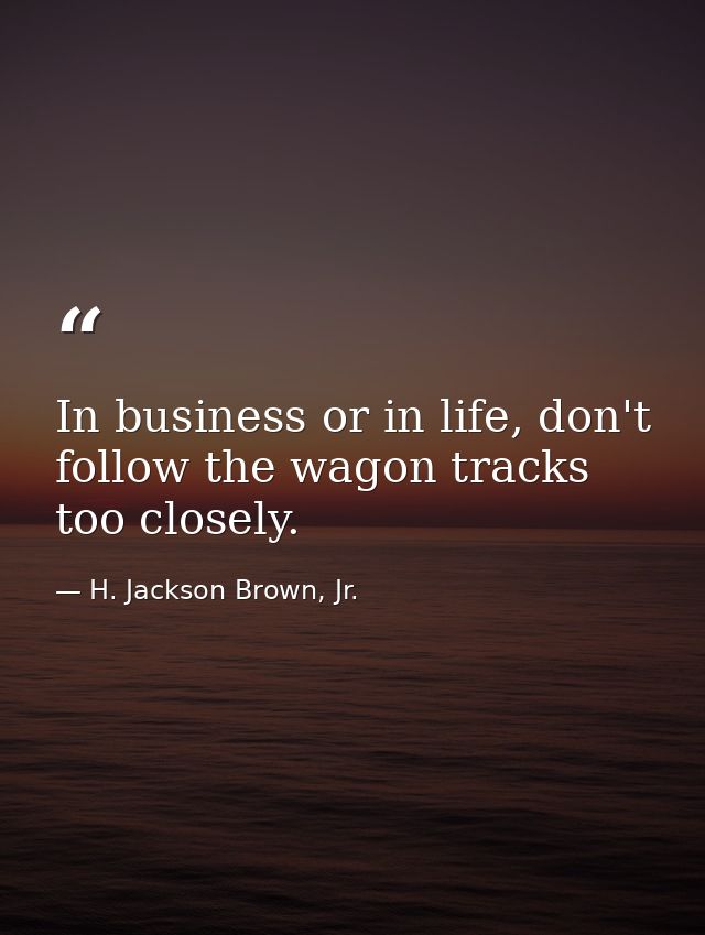 In business or in life, don't follow the wagon tracks too closely. — H. Jackson Brown, Jr.