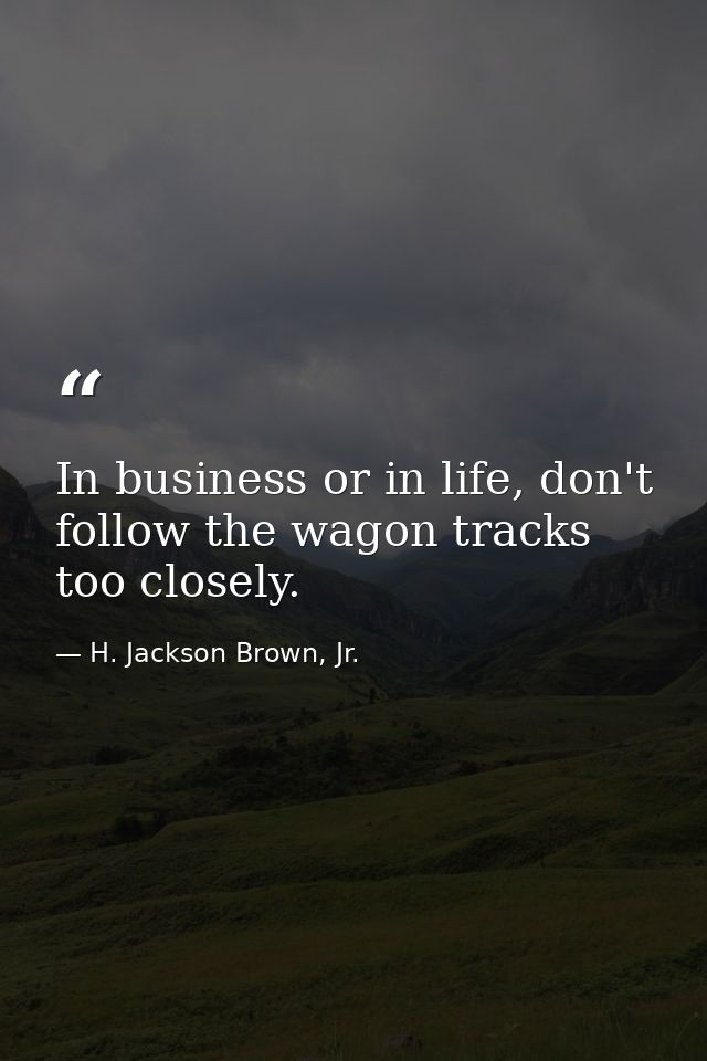 In business or in life, don't follow the wagon tracks too closely. — H. Jackson Brown, Jr.