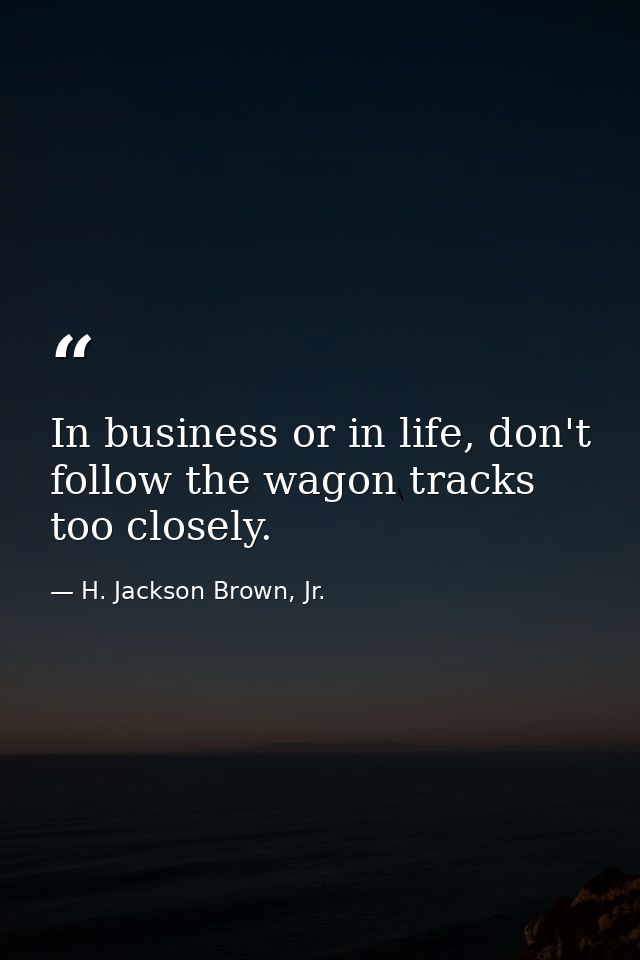 In business or in life, don't follow the wagon tracks too closely. — H. Jackson Brown, Jr.