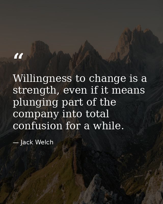Willingness to change is a strength, even if it means plunging part of the company into total confusion for a while. — Jack Welch