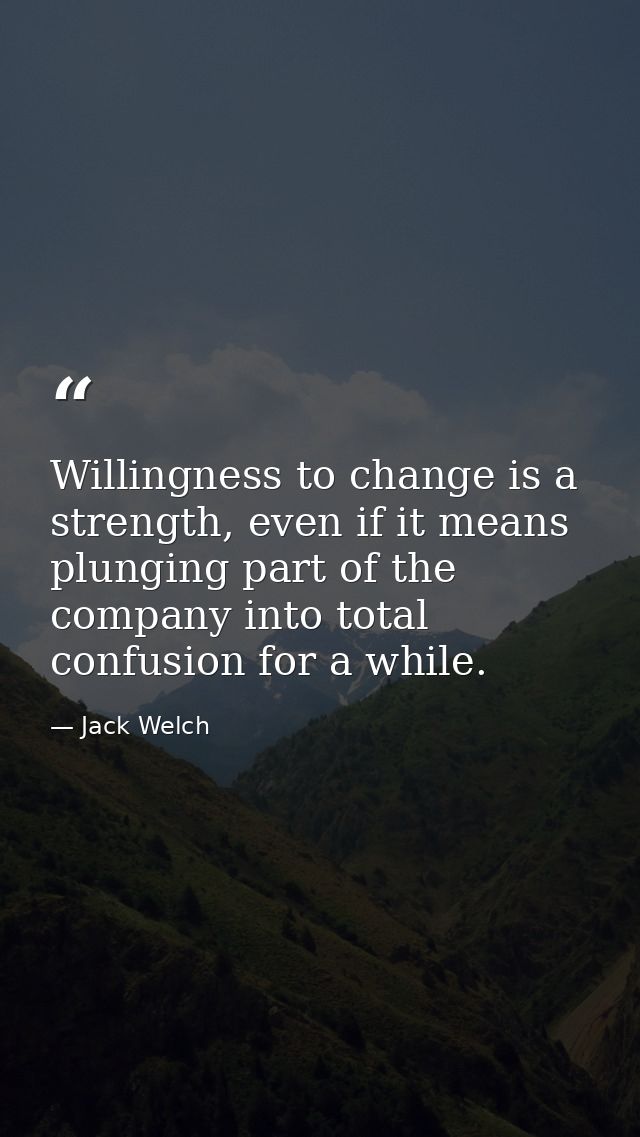 Willingness to change is a strength, even if it means plunging part of the company into total confusion for a while. — Jack Welch