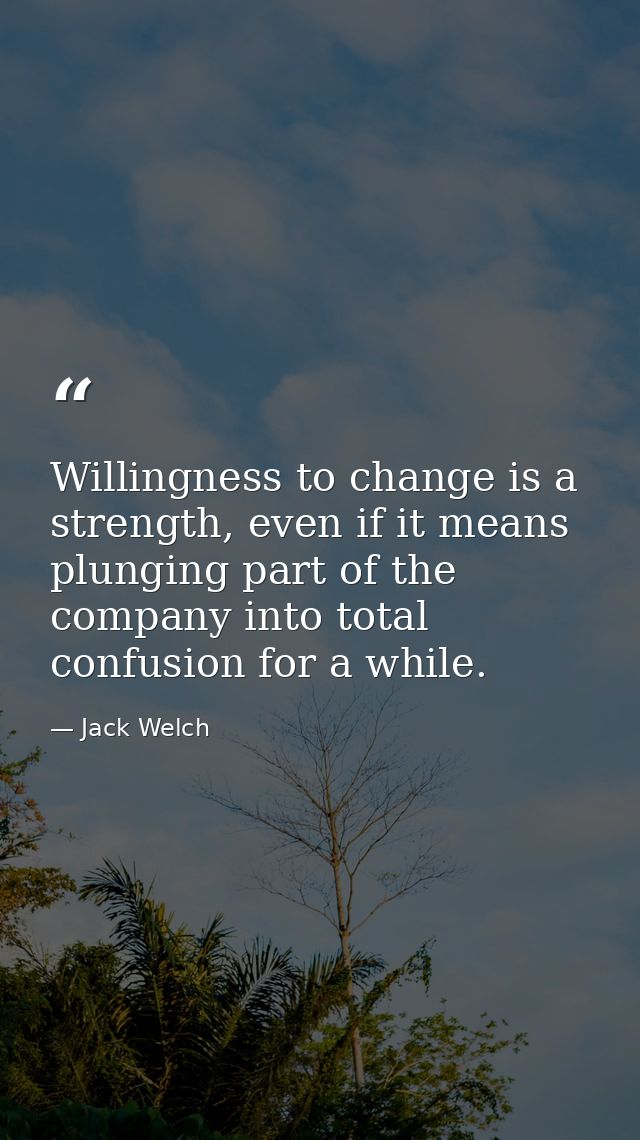 Willingness to change is a strength, even if it means plunging part of the company into total confusion for a while. — Jack Welch