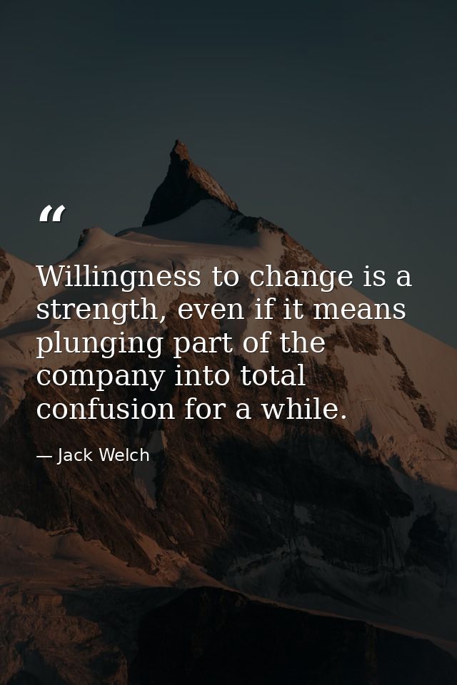 Willingness to change is a strength, even if it means plunging part of the company into total confusion for a while. — Jack Welch