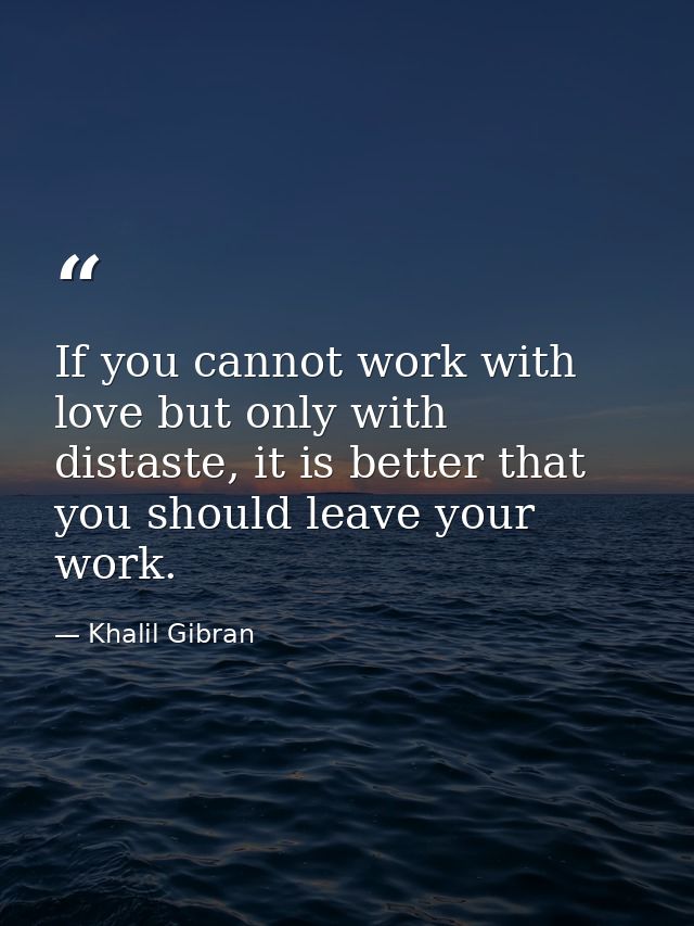 If you cannot work with love but only with distaste, it is better that you should leave your work. — Khalil Gibran