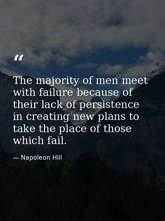 The majority of men meet with failure because of their lack of persistence in creating new plans to take the place of th — Napoleon Hill