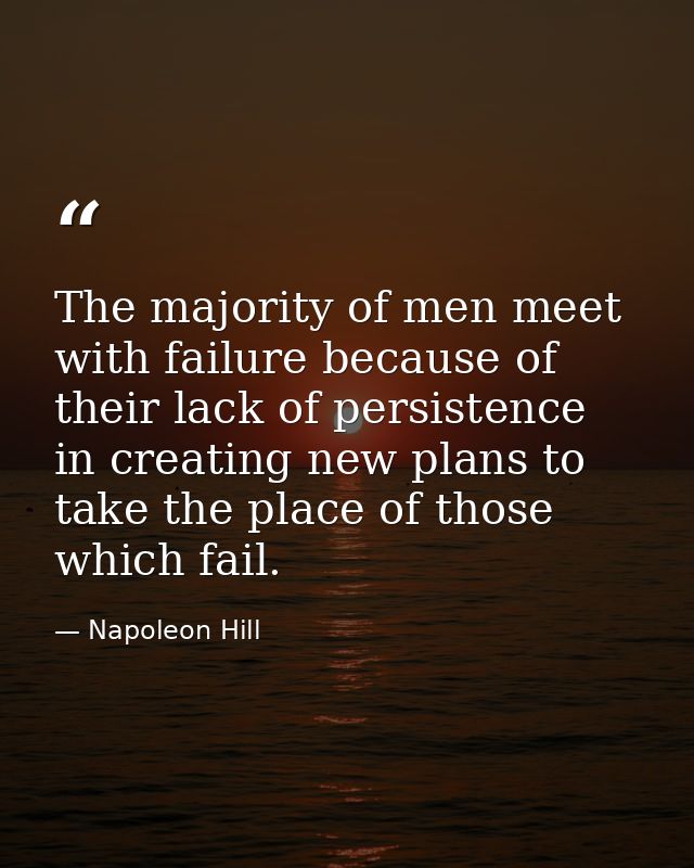 The majority of men meet with failure because of their lack of persistence in creating new plans to take the place of th — Napoleon Hill