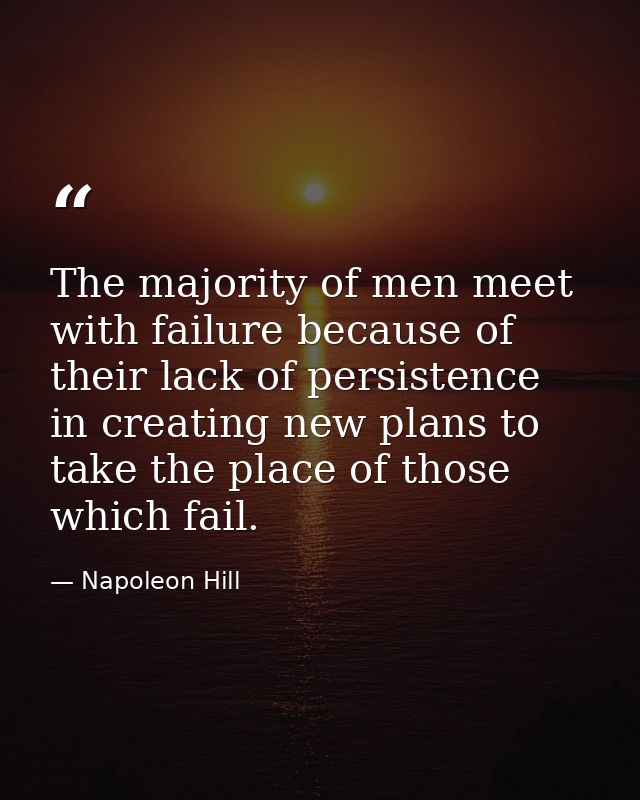 The majority of men meet with failure because of their lack of persistence in creating new plans to take the place of th — Napoleon Hill