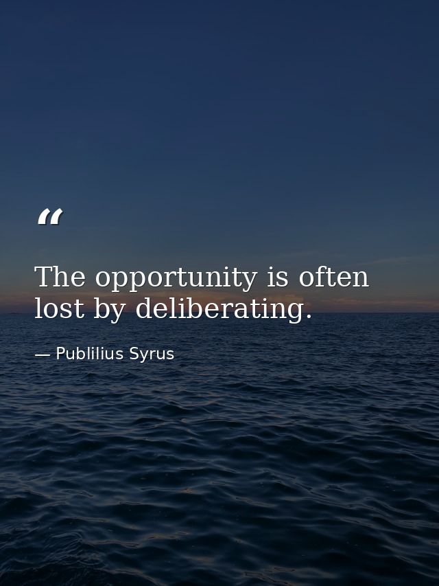 The opportunity is often lost by deliberating. — Publilius Syrus