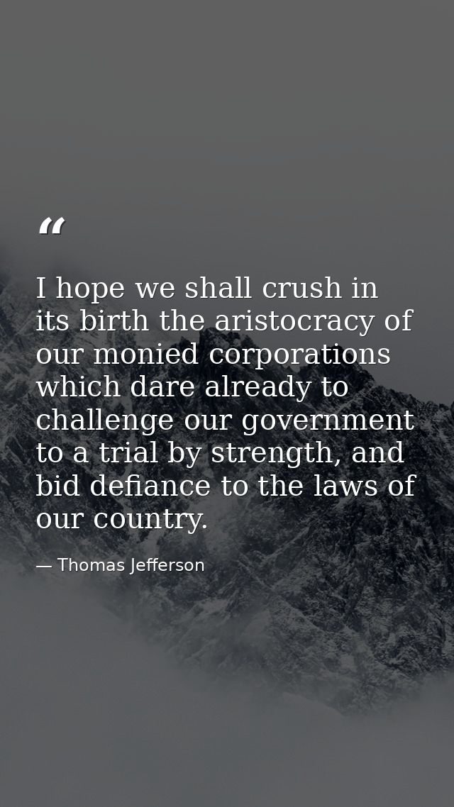 I hope we shall crush in its birth the aristocracy of our monied corporations which dare already to challenge our govern — Thomas Jefferson