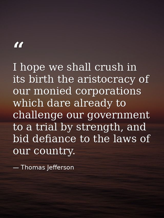 I hope we shall crush in its birth the aristocracy of our monied corporations which dare already to challenge our govern — Thomas Jefferson
