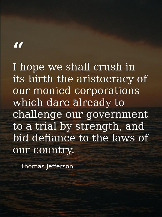 I hope we shall crush in its birth the aristocracy of our monied corporations which dare already to challenge our govern — Thomas Jefferson