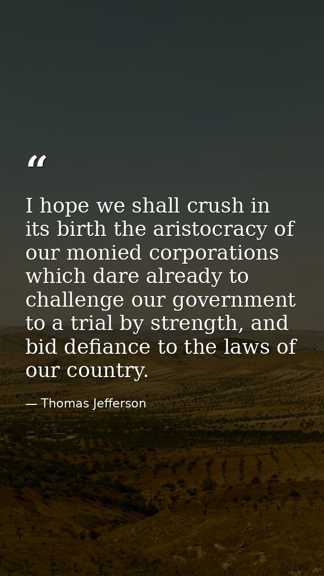 I hope we shall crush in its birth the aristocracy of our monied corporations which dare already to challenge our govern — Thomas Jefferson