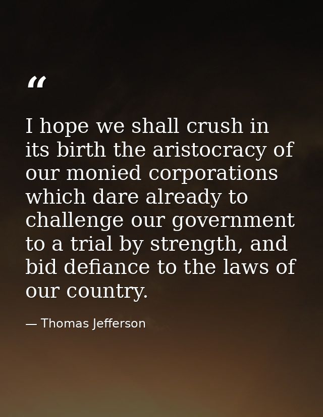I hope we shall crush in its birth the aristocracy of our monied corporations which dare already to challenge our govern — Thomas Jefferson