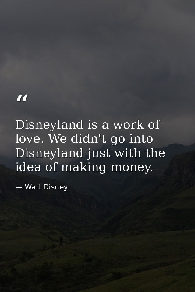 Disneyland is a work of love. We didn't go into Disneyland just with the idea of making money. — Walt Disney