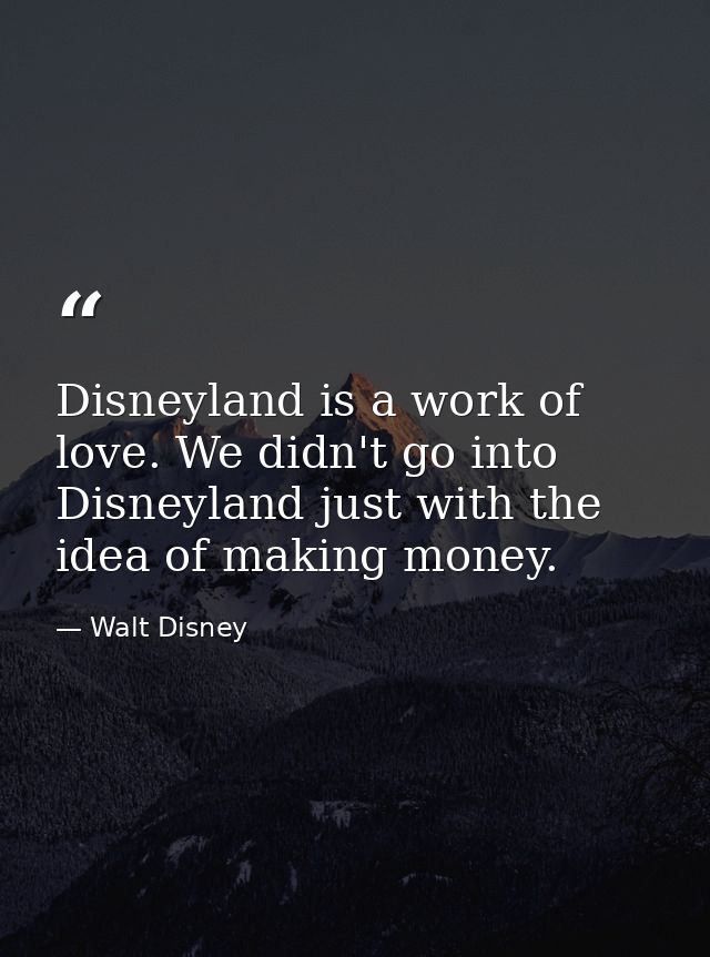 Disneyland is a work of love. We didn't go into Disneyland just with the idea of making money. — Walt Disney