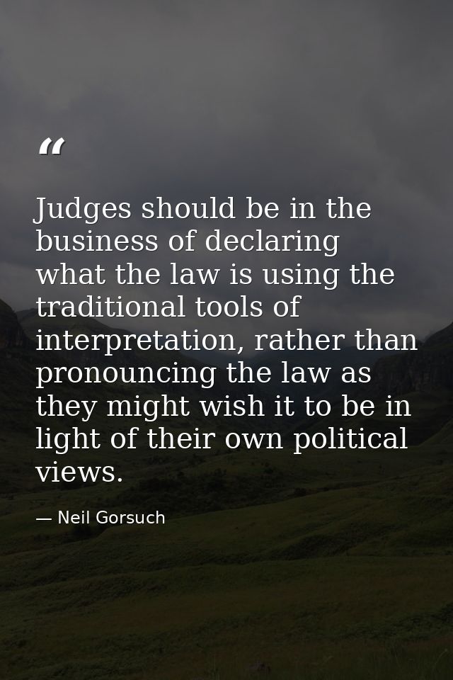 Judges should be in the business of declaring what the law is using the traditional tools of interpretation, rather than — Neil Gorsuch