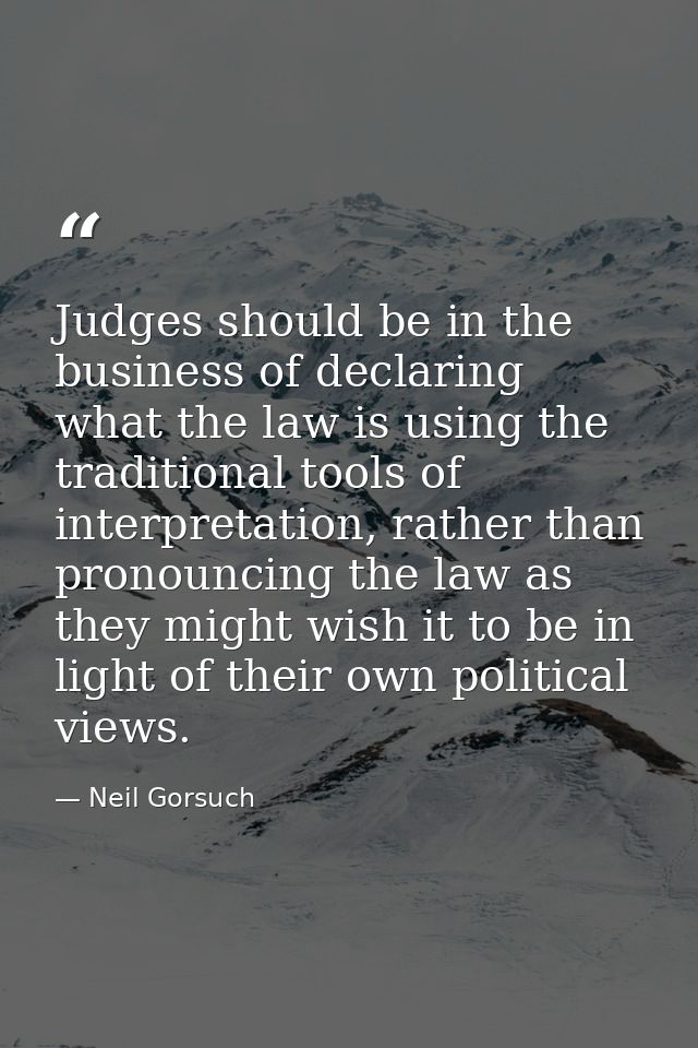 Judges should be in the business of declaring what the law is using the traditional tools of interpretation, rather than — Neil Gorsuch