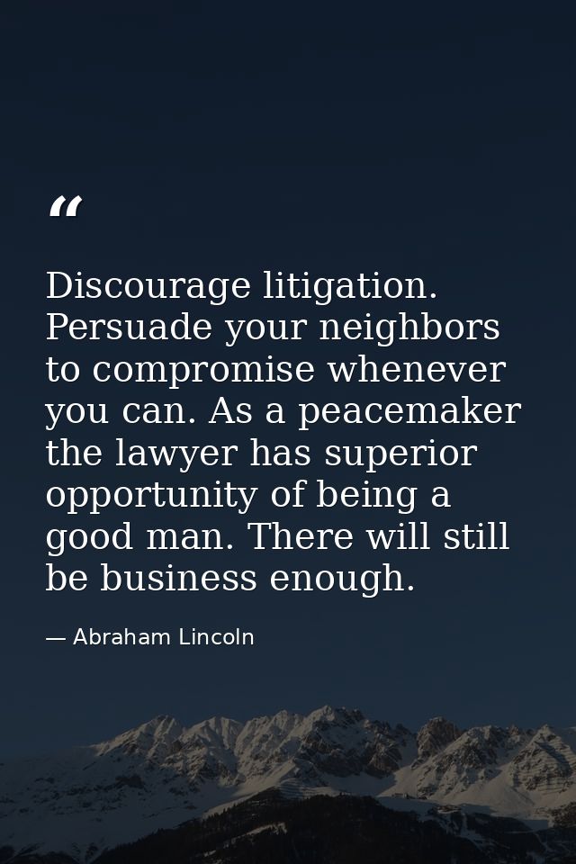 Discourage litigation. Persuade your neighbors to compromise whenever you can. As a peacemaker the lawyer has superior o — Abraham Lincoln