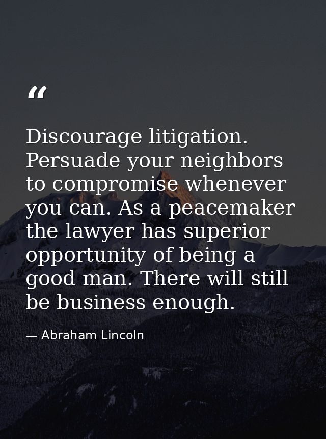 Discourage litigation. Persuade your neighbors to compromise whenever you can. As a peacemaker the lawyer has superior o — Abraham Lincoln