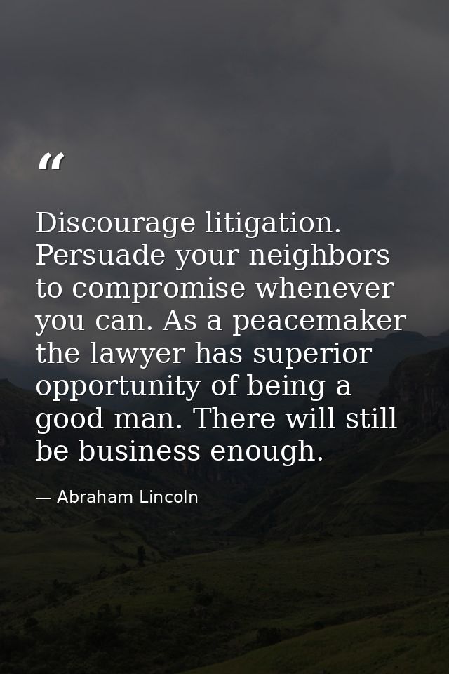 Discourage litigation. Persuade your neighbors to compromise whenever you can. As a peacemaker the lawyer has superior o — Abraham Lincoln