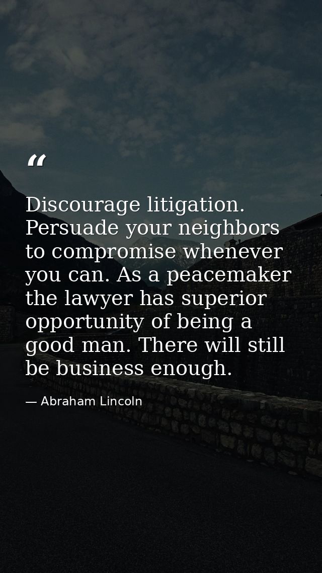 Discourage litigation. Persuade your neighbors to compromise whenever you can. As a peacemaker the lawyer has superior o — Abraham Lincoln
