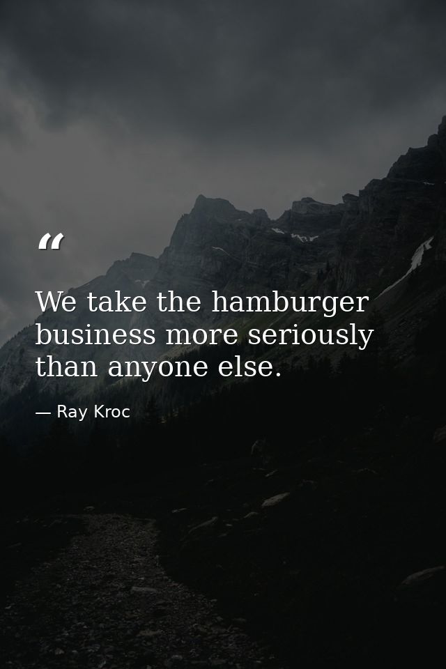 We take the hamburger business more seriously than anyone else. — Ray Kroc