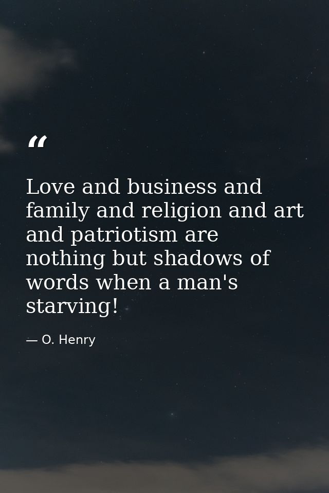 Love and business and family and religion and art and patriotism are nothing but shadows of words when a man's starving! — O. Henry