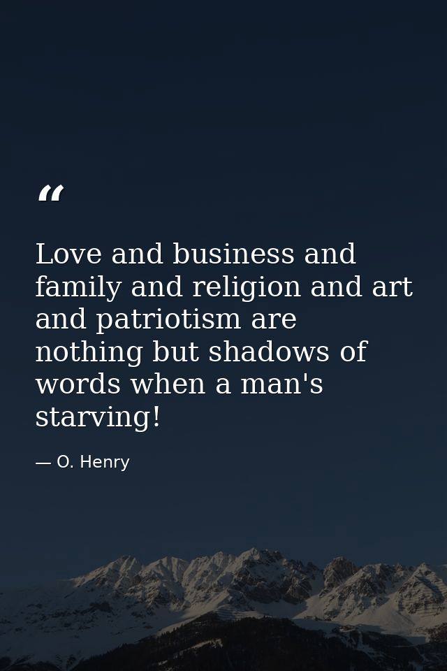 Love and business and family and religion and art and patriotism are nothing but shadows of words when a man's starving! — O. Henry