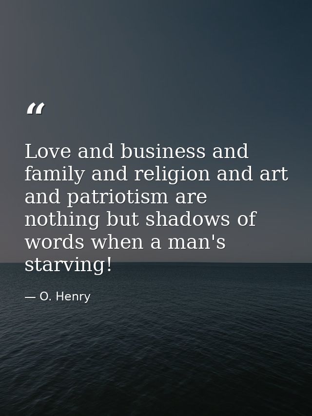 Love and business and family and religion and art and patriotism are nothing but shadows of words when a man's starving! — O. Henry
