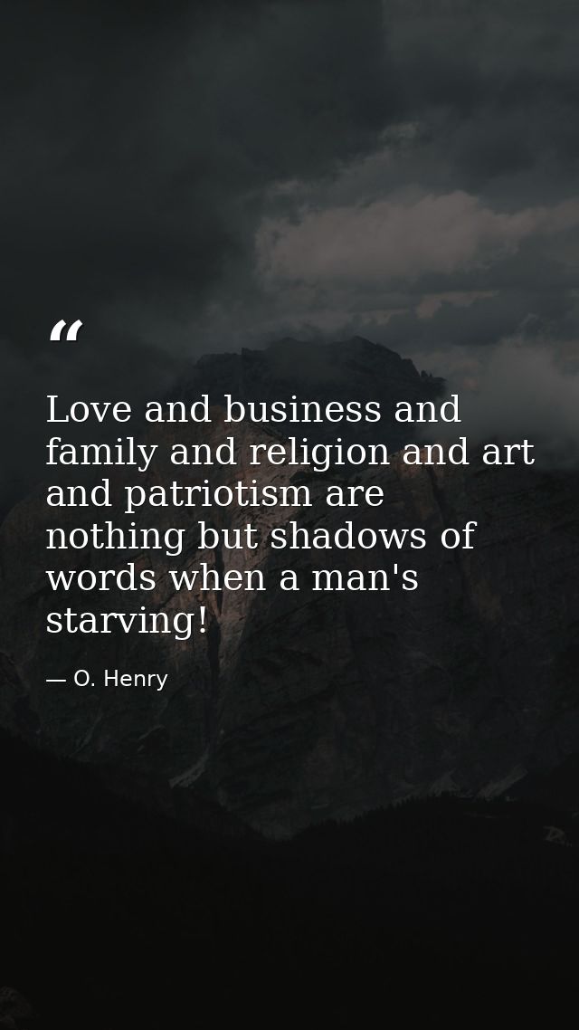 Love and business and family and religion and art and patriotism are nothing but shadows of words when a man's starving! — O. Henry