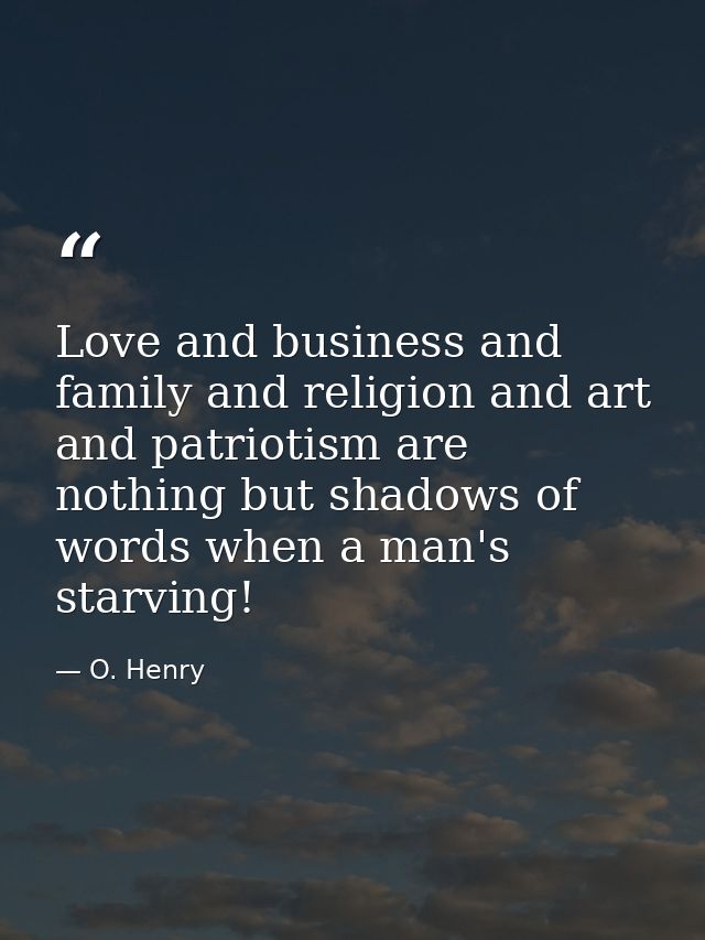 Love and business and family and religion and art and patriotism are nothing but shadows of words when a man's starving! — O. Henry