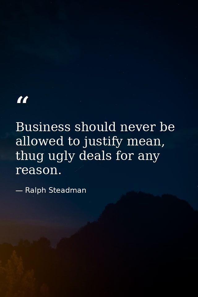 Business should never be allowed to justify mean, thug ugly deals for any reason. — Ralph Steadman