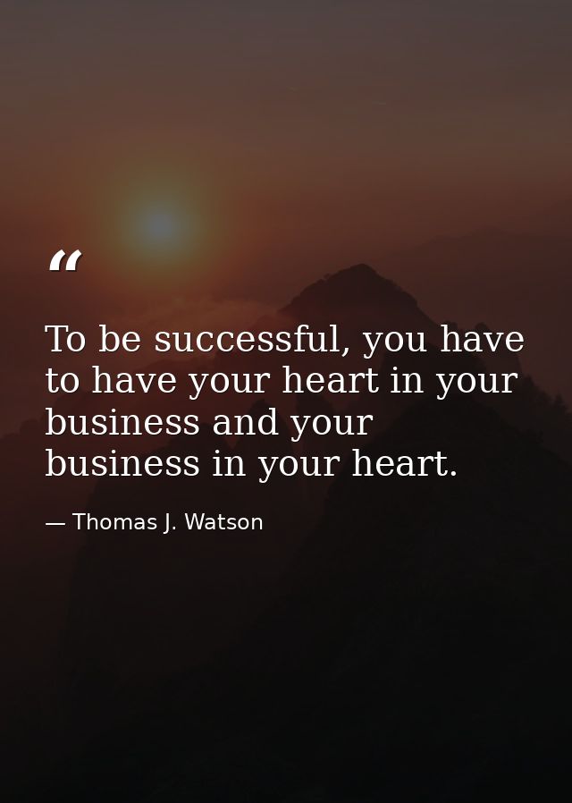 To be successful, you have to have your heart in your business and your business in your heart. — Thomas J. Watson