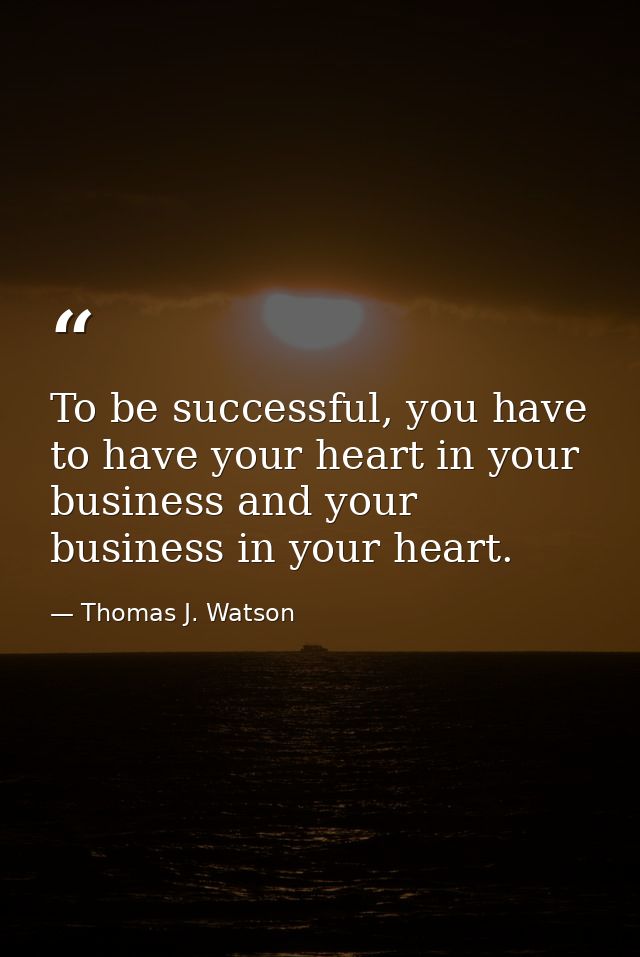 To be successful, you have to have your heart in your business and your business in your heart. — Thomas J. Watson