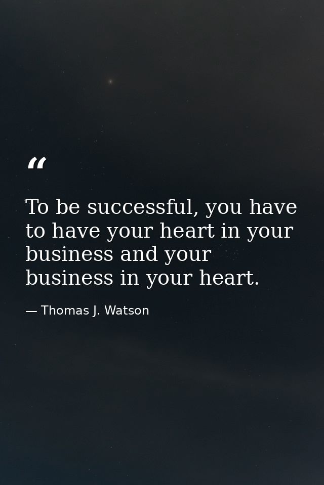 To be successful, you have to have your heart in your business and your business in your heart. — Thomas J. Watson