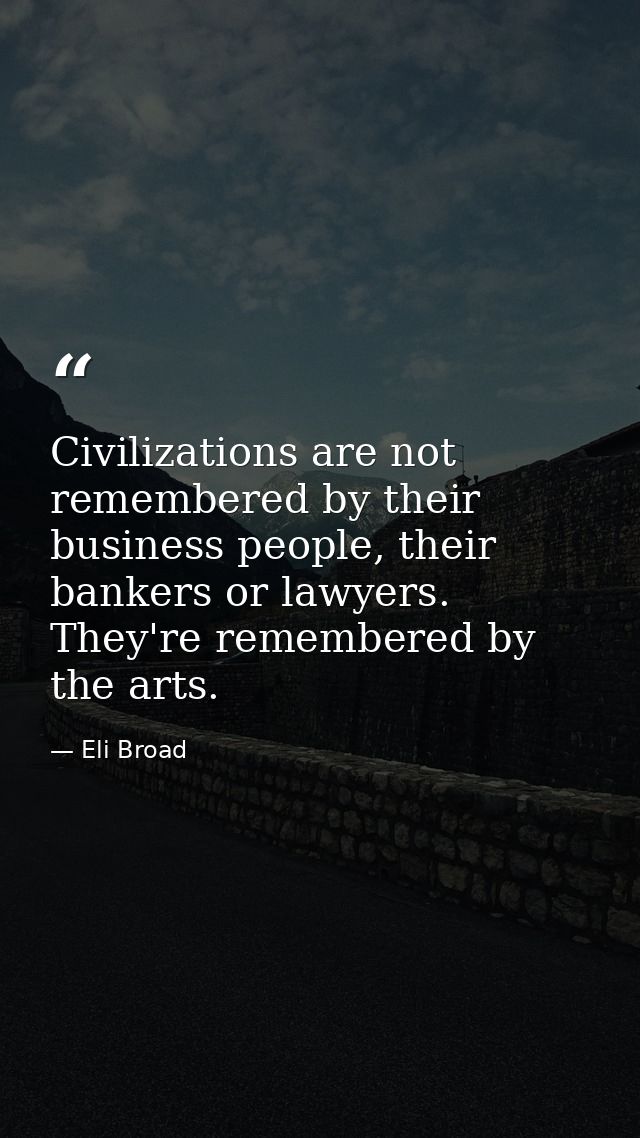 Civilizations are not remembered by their business people, their bankers or lawyers. They're remembered by the arts. — Eli Broad