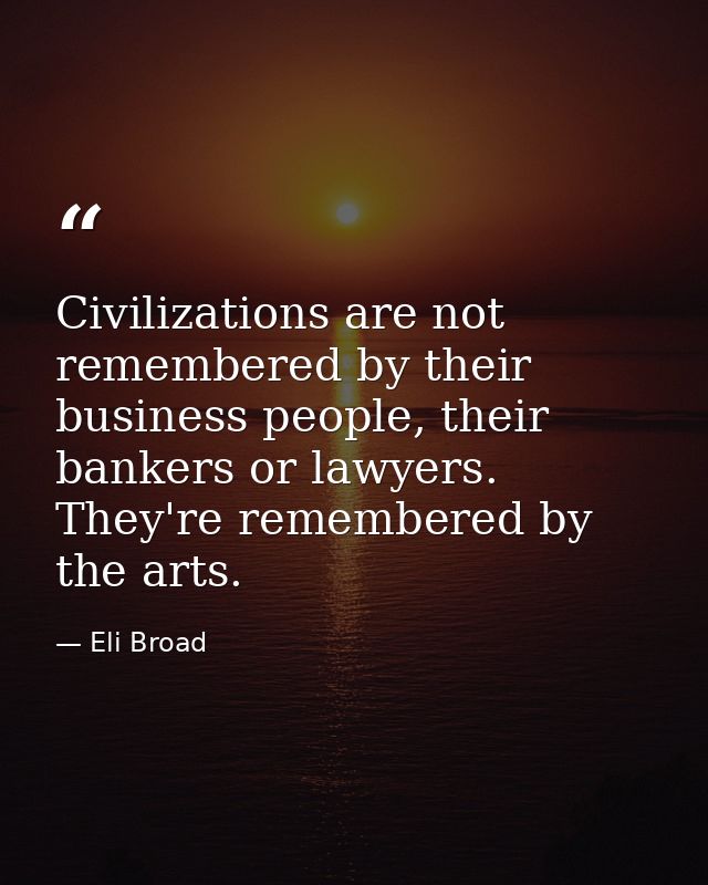 Civilizations are not remembered by their business people, their bankers or lawyers. They're remembered by the arts. — Eli Broad