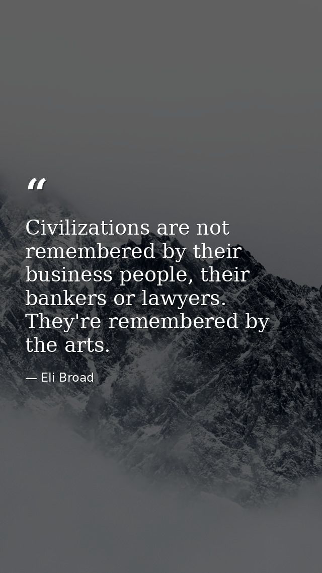 Civilizations are not remembered by their business people, their bankers or lawyers. They're remembered by the arts. — Eli Broad