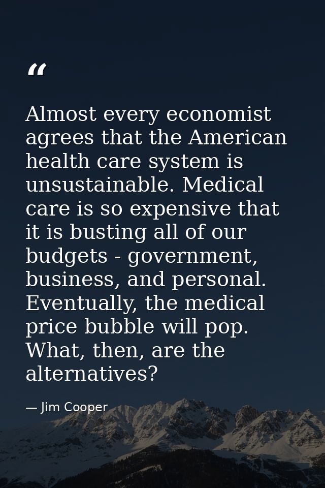Almost every economist agrees that the American health care system is unsustainable. Medical care is so expensive that i — Jim Cooper
