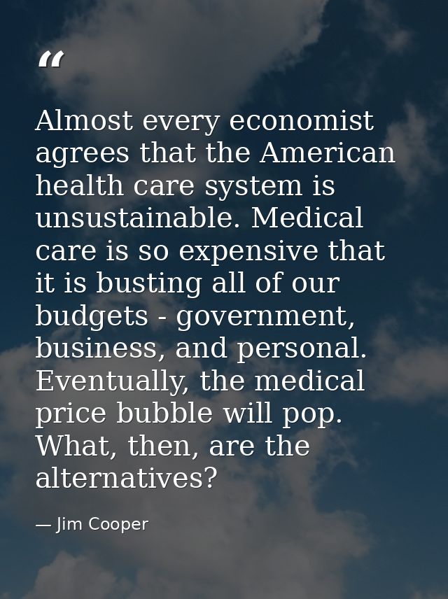 Almost every economist agrees that the American health care system is unsustainable. Medical care is so expensive that i — Jim Cooper