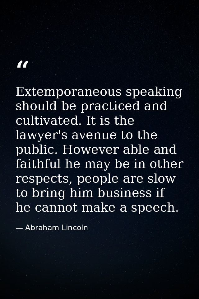 Extemporaneous speaking should be practiced and cultivated. It is the lawyer's avenue to the public. However able and fa — Abraham Lincoln