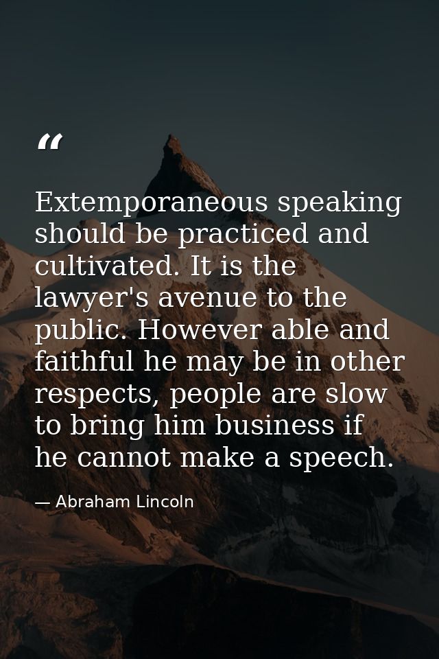 Extemporaneous speaking should be practiced and cultivated. It is the lawyer's avenue to the public. However able and fa — Abraham Lincoln