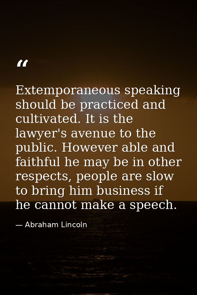 Extemporaneous speaking should be practiced and cultivated. It is the lawyer's avenue to the public. However able and fa — Abraham Lincoln