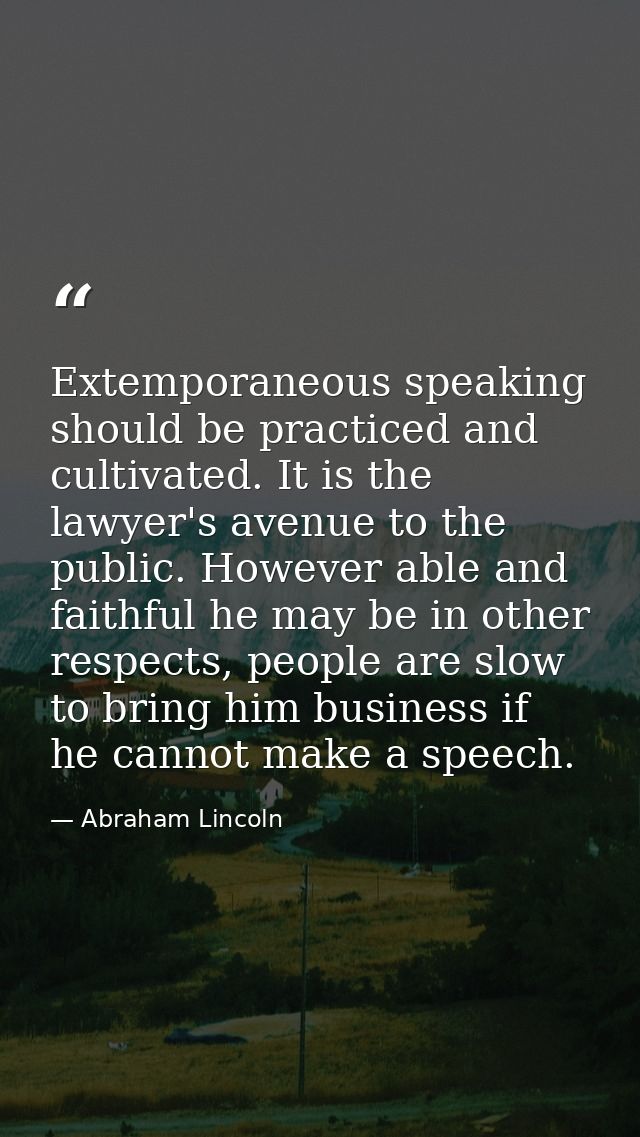 Extemporaneous speaking should be practiced and cultivated. It is the lawyer's avenue to the public. However able and fa — Abraham Lincoln