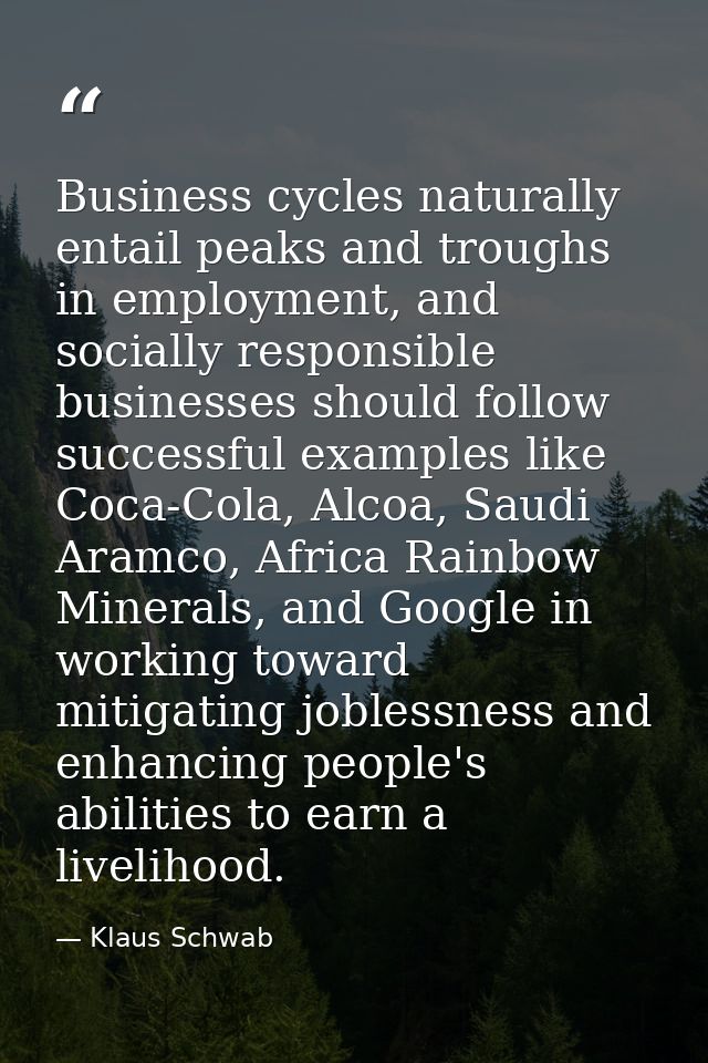 Business cycles naturally entail peaks and troughs in employment, and socially responsible businesses should follow succ — Klaus Schwab