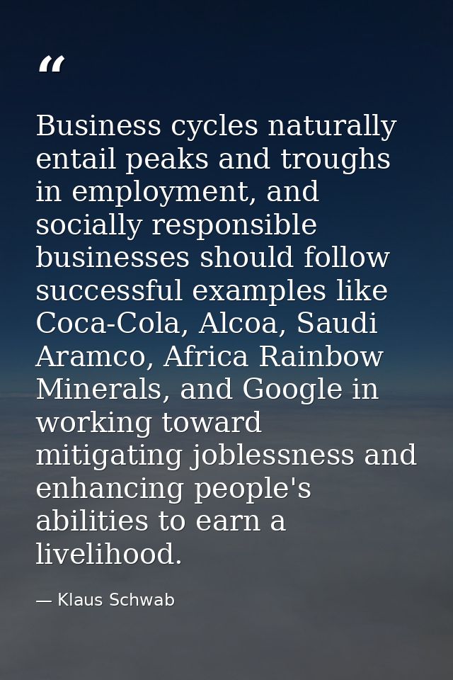 Business cycles naturally entail peaks and troughs in employment, and socially responsible businesses should follow succ — Klaus Schwab