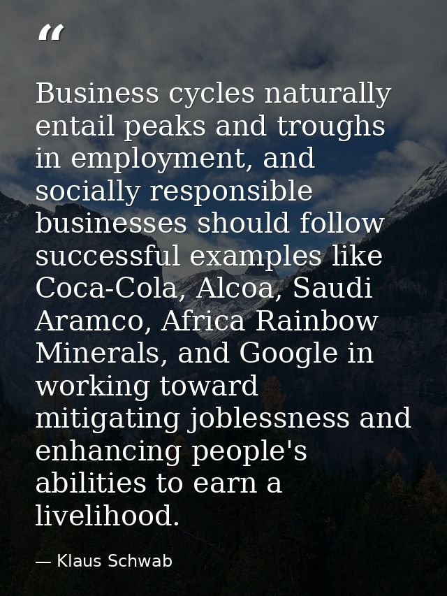 Business cycles naturally entail peaks and troughs in employment, and socially responsible businesses should follow succ — Klaus Schwab